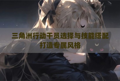 三角洲行动干员选择与技能搭配打造专属风格