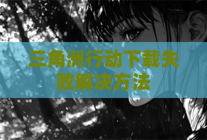 三角洲行动下载失败解决方法